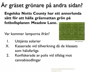 Är gräset grönare på andra sidan?<br />Engelska Notts County har ett annorlunda sätt för att hålla gräsmattan grön på fotbollsplanen Meadow Lane.<br />Var kommer lamporna ifrån?<br />1. Uttjänta solarier<br />X. Kasserade vid tillverkning då de klassats som hälofarliga<br />2. Konfiskerade av polis vid tillslag mot cannabisodlingar
